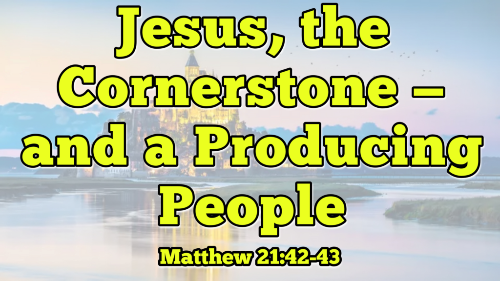 Jesus, the Cornerstone – and a Producing People – Matthew 21:42-43